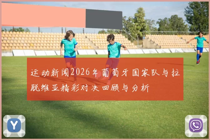 运动新闻2026年葡萄牙国家队与拉脱维亚精彩对决回顾与分析