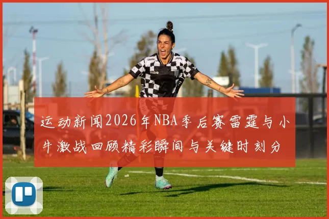 运动新闻2026年NBA季后赛雷霆与小牛激战回顾精彩瞬间与关键时刻分析